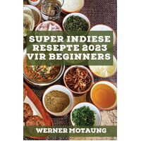 Super Indiese Resepte 2023 vir beginners: Heerlike resepte uit die tradisie - Werner Motaung