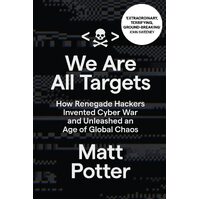 We Are All Targets: How Renegade Hackers Invented Cyber War and Unleashed an Age of Global Chaos - Matt Potter