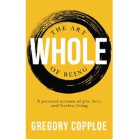 The Art of Being Whole: A personal account of grit, love, and fearless living - Gregory Copploe