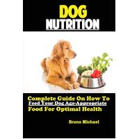 Dog Nutrition: Complete Guide On How To Feed Your Dog Age Appropriate Food For Optimal Health - Michael Bruno