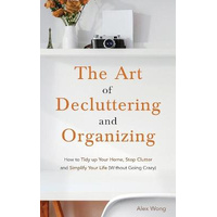 The Art of Decluttering and Organizing: How to Tidy Up your Home, Stop Clutter, and Simplify your Life (Without Going Crazy)