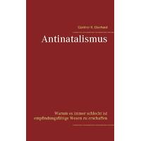 Antinatalismus: Warum es immer schlecht ist empfindungsfhige Wesen zu erschaffen - Gnther R. Eberhard