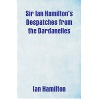 Sir Ian Hamiltons Despatches from the Dardanelles - Ian Hamilton