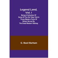Legend Land, Vol. I; Being a Collection of Some of the Old Tales Told in Those Western Parts of Britain Served by the Great Western Railway - G. 