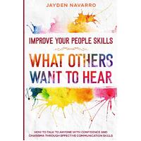 Improve Your People Skills: What Others Want To Hear - How to Talk To Anyone With Confidence and Charisma Through Effective Communication Skills 