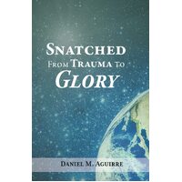 Snatched from Trauma to Glory - Daniel M. Aguirre