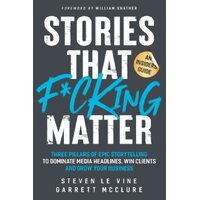Stories That F*cking Matter: Three Pillars Of Epic Storytelling To Dominate Media Headlines, Win Clients And Grow Your Business - Steven Le Vine