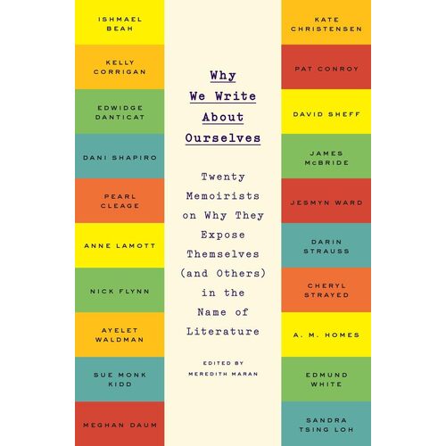 Why We Write About Ourselves: Twenty Memoirists on Why They Expose Themselves (and Others) in the Name of Literature - Meredith Maran