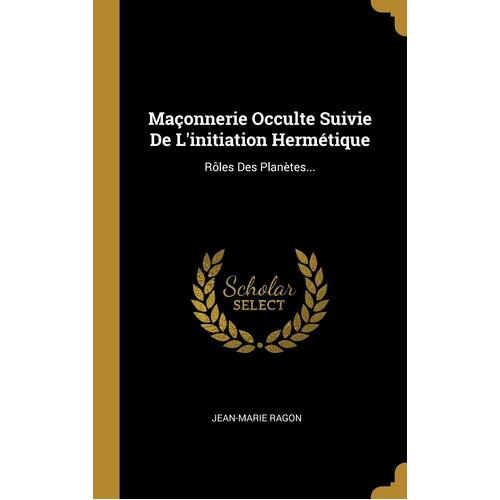 Maçonnerie Occulte Suivie De L&#39;initiation Hermétique: Rôles Des Planètes...
