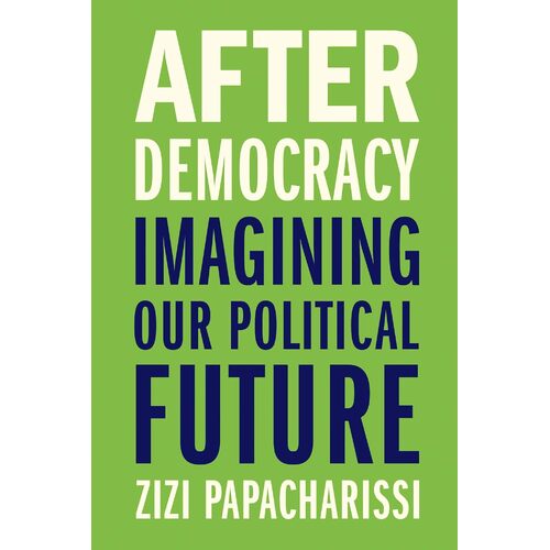 After Democracy: Imagining Our Political Future - Zizi Papacharissi