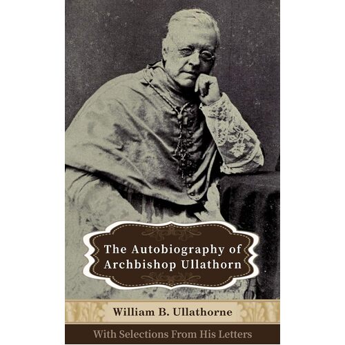 The Autobiography of ­Archbishop Ullathorne: With ­Selections From his Letters