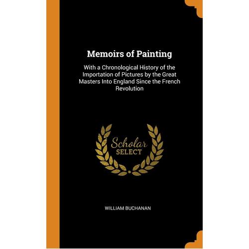 Memoirs of Painting: With a Chronological History of the Importation of Pictures by the Great Masters Into England Since the French Revolution
