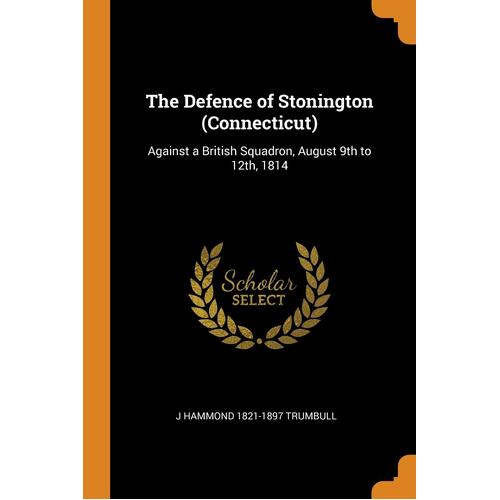 The Defence of Stonington (Connecticut): Against a British Squadron, August 9th to 12th, 1814 - J Hammond 1821-1897 Trumbull