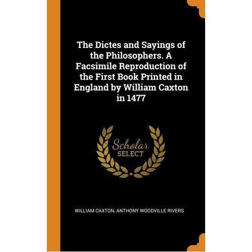 The Dictes and Sayings of the Philosophers. A Facsimile Reproduction of the First Book Printed in England by William Caxton in 1477 - William 