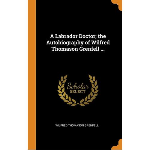 A Labrador Doctor; the Autobiography of Wilfred Thomason Grenfell ...