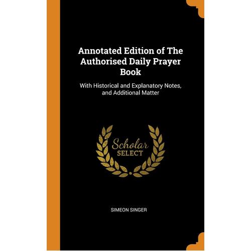 Annotated Edition of The Authorised Daily Prayer Book: With Historical and Explanatory Notes, and Additional Matter - Simeon Singer