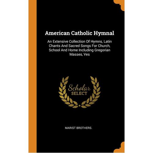 American Catholic Hymnal: An Extensive Collection Of Hymns, Latin Chants And Sacred Songs For Church, School And Home Including Gregorian 