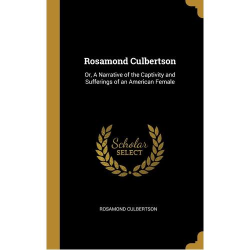 Rosamond Culbertson: Or, A Narrative of the Captivity and Sufferings of an American Female - Rosamond Culbertson