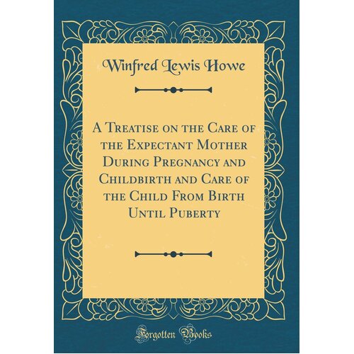 A Treatise on the Care of the Expectant Mother During Pregnancy and Childbirth and Care of the Child from Birth Until Puberty (Classic Reprint) Book