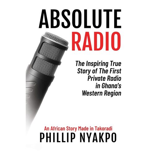 Absolute Radio: The Inspiring Story of the First Private Radio in Ghanas Western Region - Phillip Nyakpo