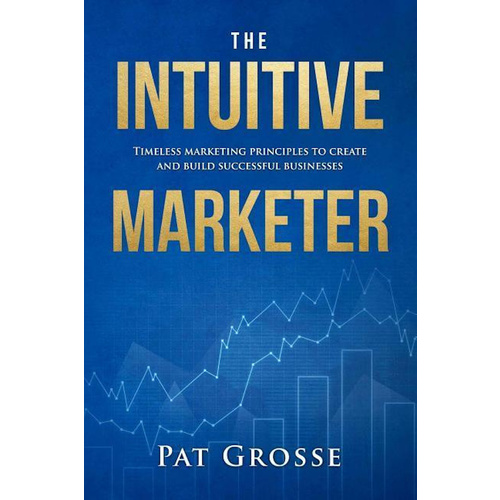 The Intuitive Marketer: Timeless marketing principles to create and build successful businesses Book