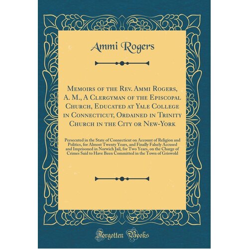 Memoirs Of The Rev. Ammi Rogers, A. M., A Clergyman Of The Episcopal Church, Educated At Yale College In Connecticut, Ordained In Trinity Church In Th