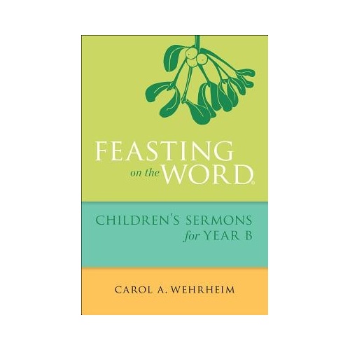 Feasting on the Word Childrens Sermons for Year B - Carol A. Wehrheim