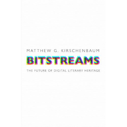 Bitstreams: The Future of Digital Literary Heritage - Matthew G. Kirschenbaum