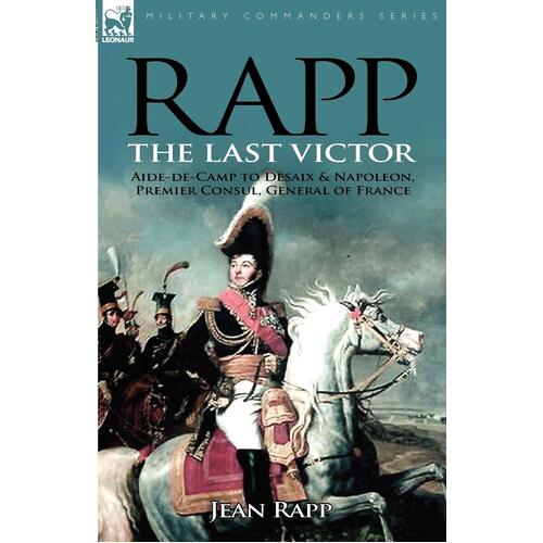 the Last Victor-the Career of Jean Rapp, Aide-de-Camp to Desaix &amp; Napoleon, Premier Consul, General of France Book