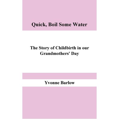 Quick, Boil Some Water!: The Story of Childbirth in Our Grandmother&#39;s Day