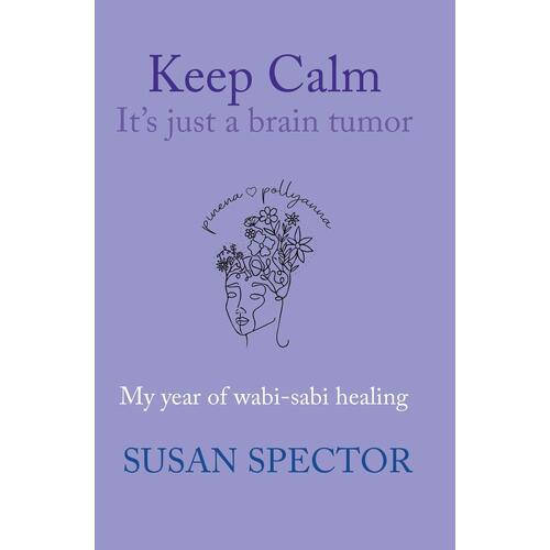 Keep Calm, Its Just a Brain Tumor: My Year of Wabi-Sabi Healing - Susan Spector