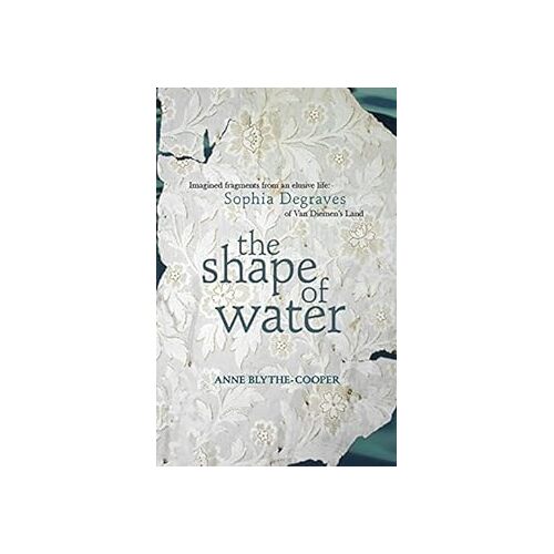 The Shape of Water: Imagined fragments from an elusive life: Sophia Degraves of Van Diemens Land - Anne Blythe-Cooper