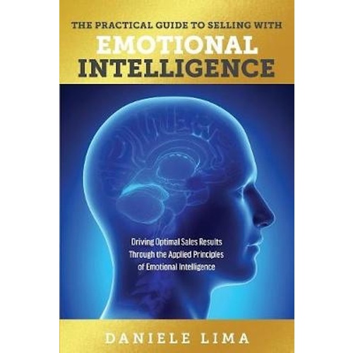 The Practical Guide to Selling with Emotional Intelligence -Driving Optimal Sales Results Through the Applied Principles of Emotional Intelligence Boo