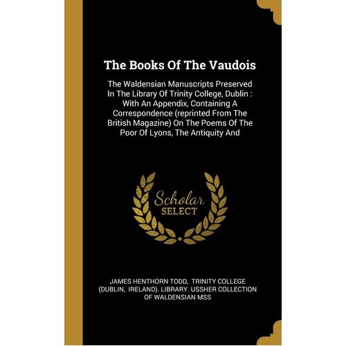 The Books Of The Vaudois: The Waldensian Manuscripts Preserved In The Library Of Trinity College, Dublin : With An Appendix, Containing A ... 