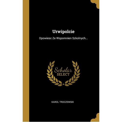 Urwipolcie: Opowiesc Ze Wspomnien Szkolnych... - Karol Troczewski