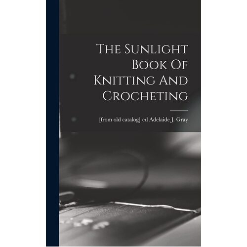 The Sunlight Book Of Knitting And Crocheting - Adelaide J. [from old catalog]... Gray