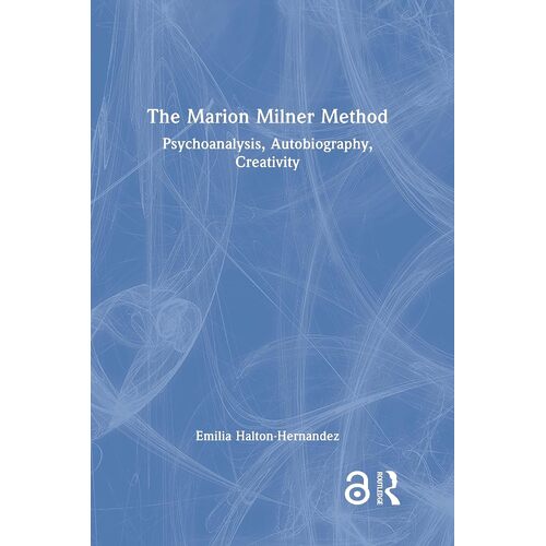 The Marion Milner Method: Psychoanalysis, Autobiography, Creativity - Emilia Halton-Hernandez