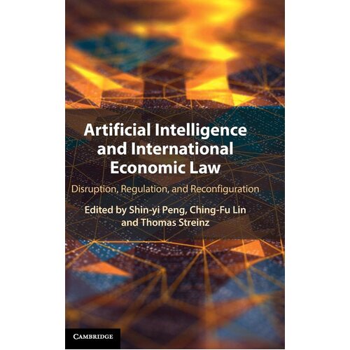 Artificial Intelligence and International Economic Law: Disruption, Regulation, and Reconfiguration - Shin-yi Peng