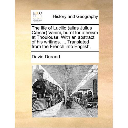 The Life of Lucilio (Alias Julius Caesar) Vanini, Burnt for Atheism at Thoulouse. with an Abstract of His Writings. ... Translated from the French Int