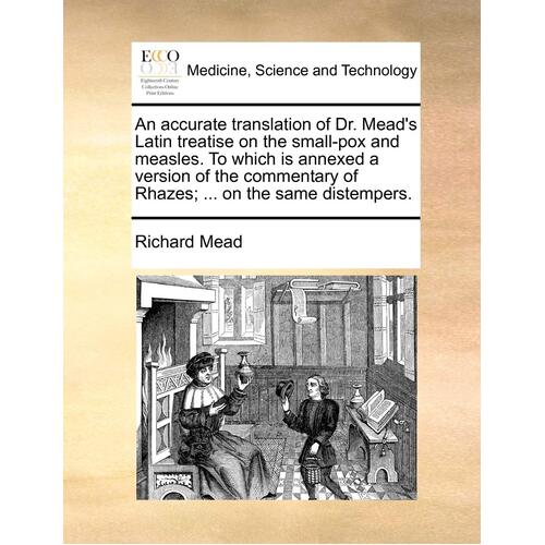 An Accurate Translation of Dr. Mead&#39;s Latin Treatise on the Small-Pox and Measles. to Which Is Annexed a Version of the Commentary of Rhazes; ... on t