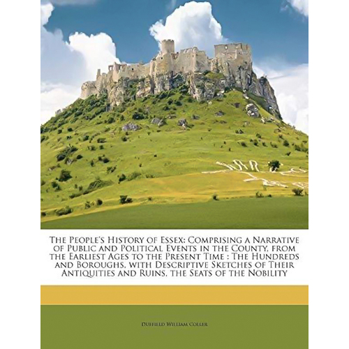 The People&#39;s History of Essex: Comprising a Narrative of Public and Political Events in the County, from the Earliest Ages to the Present Time : The .