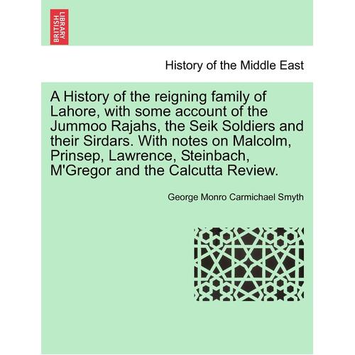 A History of the reigning family of Lahore, with some account of the Jummoo Rajahs, the Seik Soldiers and their Sirdars. With notes on Malcolm, 