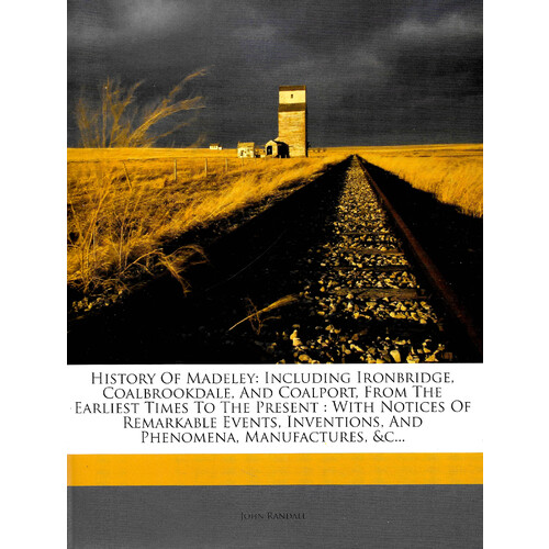 History Of Madeley: Including Ironbridge, Coalbrookdale, And Coalport, From The Earliest Times To The Present : With Notices Of Remarkable Events, Inv