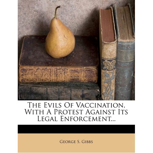 The Evils Of Vaccination, With A Protest Against Its Legal Enforcement... - George S. Gibbs