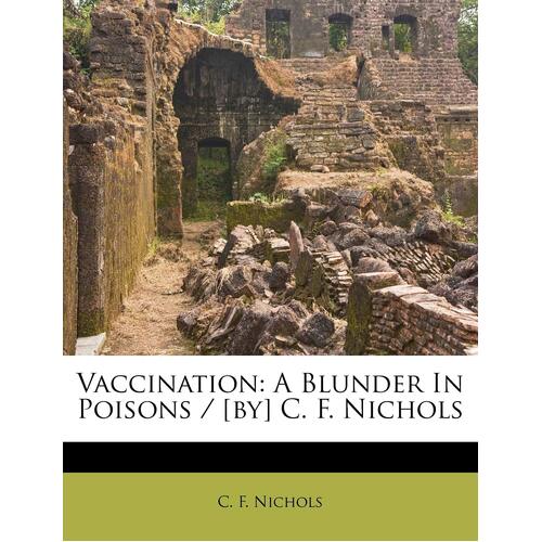 Vaccination: A Blunder In Poisons / [by] C. F. Nichols - C. F. Nichols