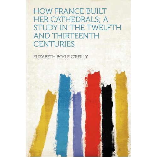How France Built Her Cathedrals; A Study In The Twelfth And Thirteenth Centuries Book