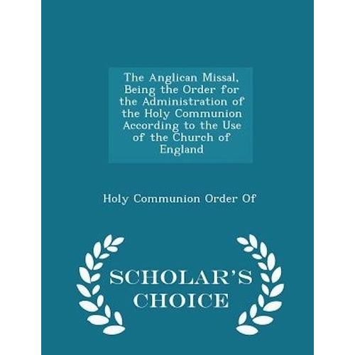The Anglican Missal, Being the Order for the Administration of the Holy Communion According to the Use of the Church of England - Scholar&#39;s Choice Edi