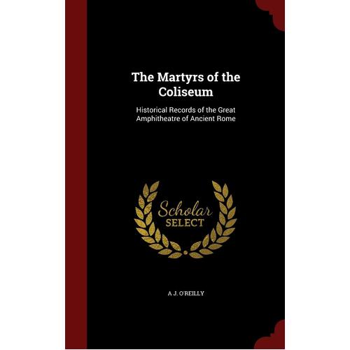 The Martyrs of the Coliseum: Historical Records of the Great Amphitheatre of Ancient Rome - A J. OReilly