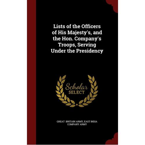 Lists of the Officers of His Majesty&#39;s, and the Hon. Company&#39;s Troops, Serving Under the Presidency Book