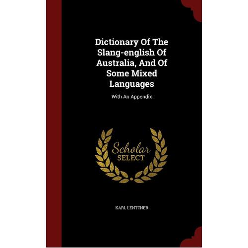 Dictionary Of The Slang-english Of Australia, And Of Some Mixed Languages: With An Appendix - Karl Lentzner